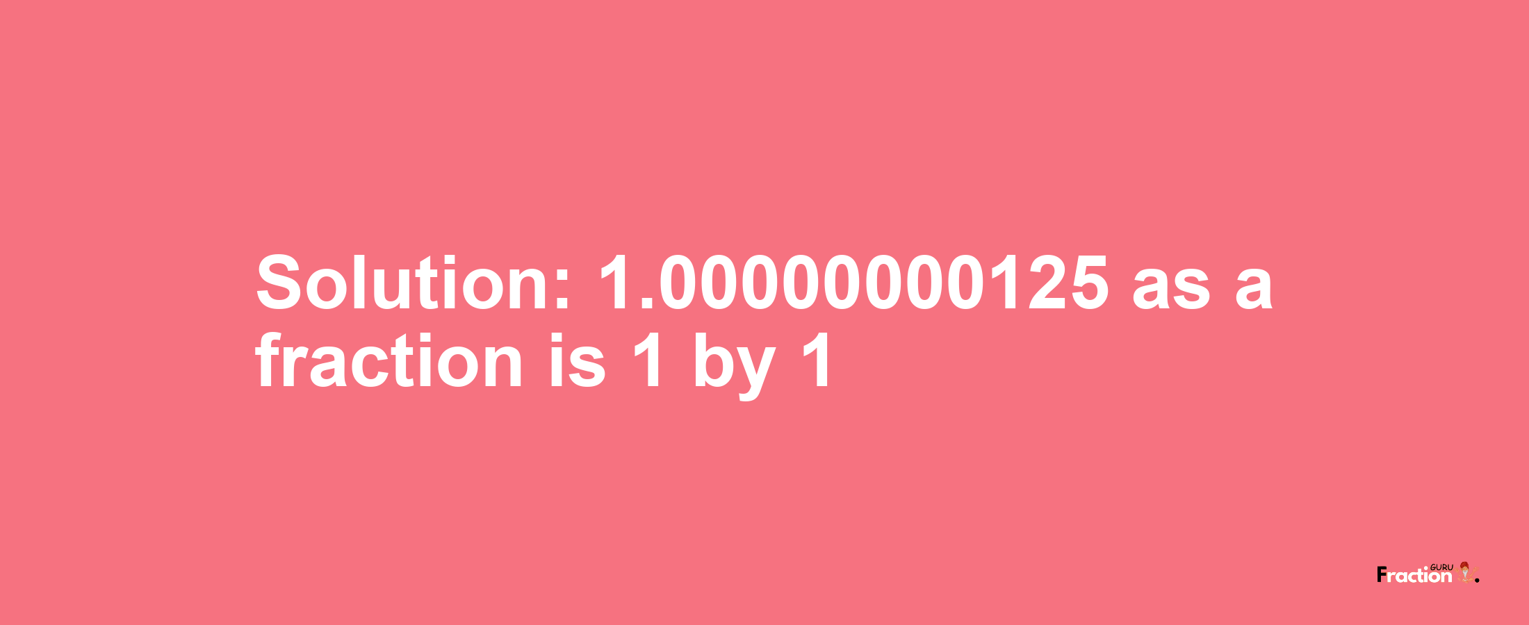 Solution:1.00000000125 as a fraction is 1/1